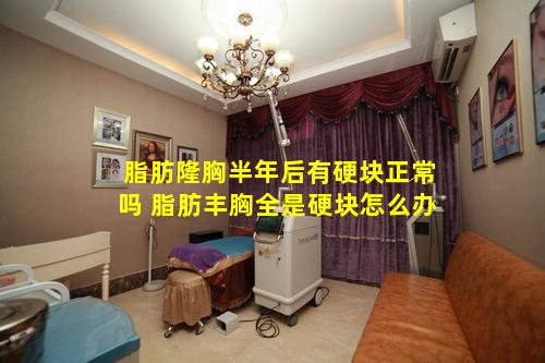 脂肪隆胸半年后有硬块正常吗 脂肪丰胸全是硬块怎么办